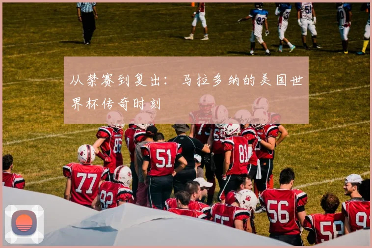 从禁赛到复出：马拉多纳的美国世界杯传奇时刻
