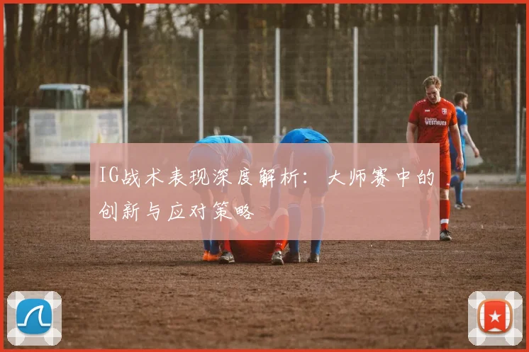 IG战术表现深度解析：大师赛中的创新与应对策略