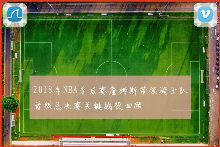2018年NBA季后赛詹姆斯带领骑士队晋级总决赛关键战役回顾