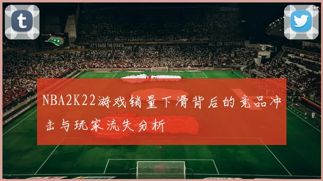 NBA2K22游戏销量下滑背后的竞品冲击与玩家流失分析