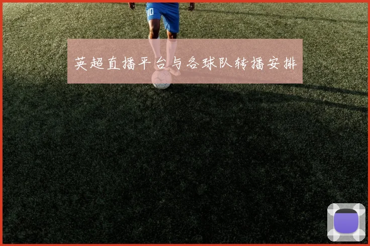 英超直播平台与各球队转播安排