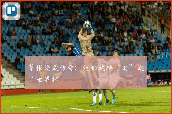草根逆袭传奇：他们这样“打”进了世界杯